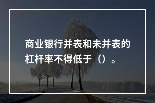 商业银行并表和未并表的杠杆率不得低于（）。