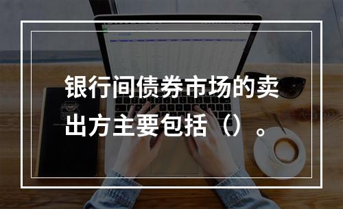 银行间债券市场的卖出方主要包括（）。