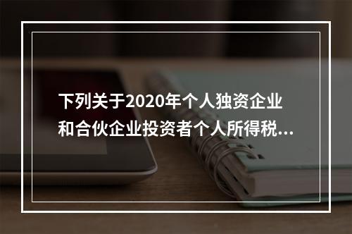 下列关于2020年个人独资企业和合伙企业投资者个人所得税的计