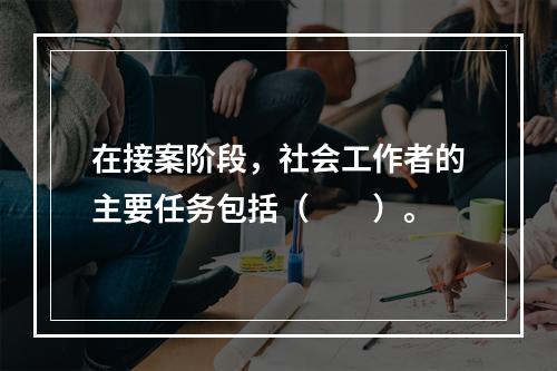 在接案阶段，社会工作者的主要任务包括（　　）。