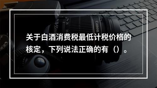 关于白酒消费税最低计税价格的核定，下列说法正确的有（）。