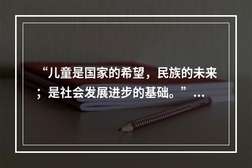 “儿童是国家的希望，民族的未来；是社会发展进步的基础。”这句