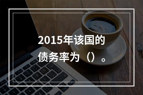 2015年该国的债务率为（）。