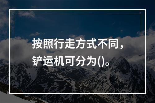 按照行走方式不同，铲运机可分为()。