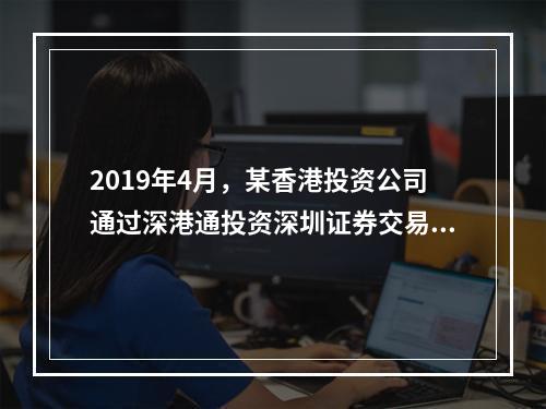 2019年4月，某香港投资公司通过深港通投资深圳证券交易所上