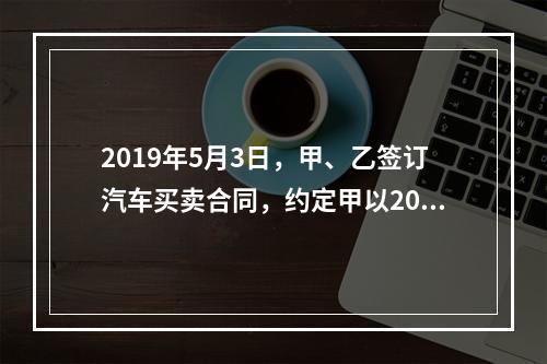 2019年5月3日，甲、乙签订汽车买卖合同，约定甲以20万元