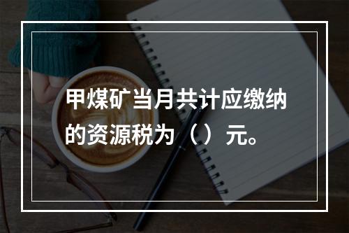 甲煤矿当月共计应缴纳的资源税为（	）元。