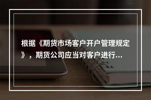 根据《期货市场客户开户管理规定》，期货公司应当对客户进行实名