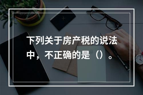 下列关于房产税的说法中，不正确的是（）。