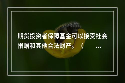 期货投资者保障基金可以接受社会捐赠和其他合法财产。（　　）