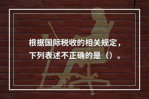 根据国际税收的相关规定，下列表述不正确的是（）。