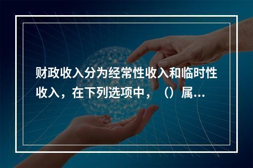 财政收入分为经常性收入和临时性收入，在下列选项中，（）属于临