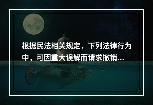 根据民法相关规定，下列法律行为中，可因重大误解而请求撤销的有