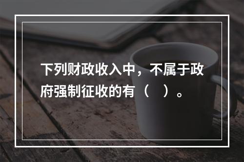 下列财政收入中，不属于政府强制征收的有（　）。