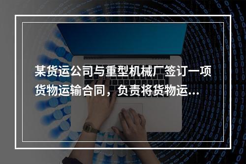 某货运公司与重型机械厂签订一项货物运输合同，负责将货物运抵外