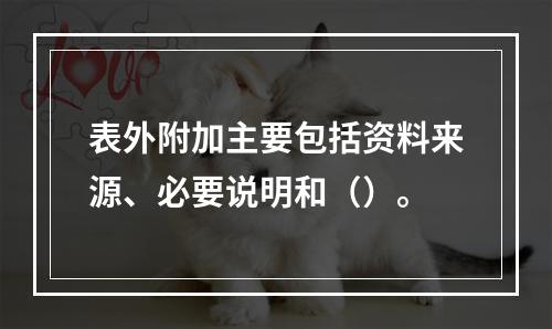 表外附加主要包括资料来源、必要说明和（）。