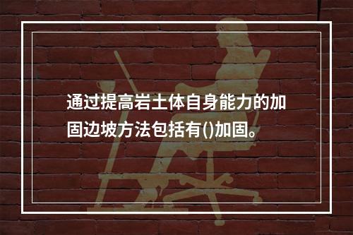 通过提高岩土体自身能力的加固边坡方法包括有()加固。