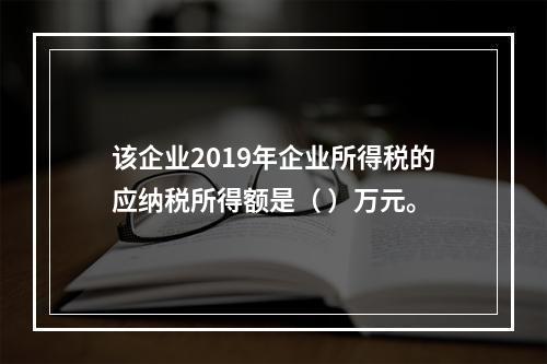 该企业2019年企业所得税的应纳税所得额是（	）万元。