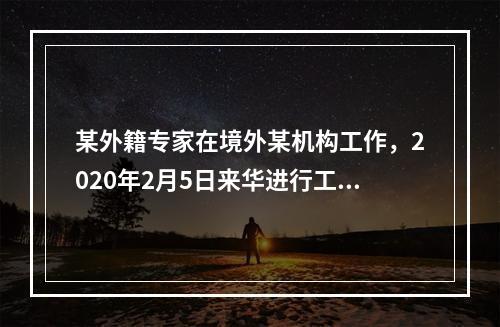 某外籍专家在境外某机构工作，2020年2月5日来华进行工作指