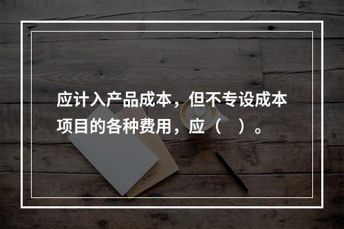 应计入产品成本，但不专设成本项目的各种费用，应（　）。