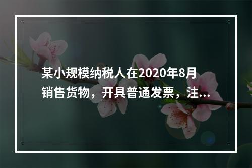 某小规模纳税人在2020年8月销售货物，开具普通发票，注明