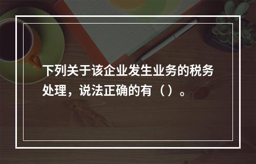 下列关于该企业发生业务的税务处理，说法正确的有（	）。