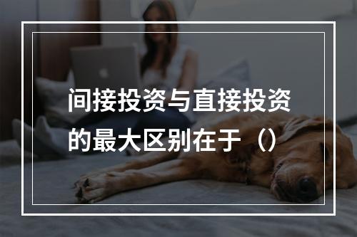 间接投资与直接投资的最大区别在于（）