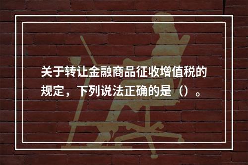 关于转让金融商品征收增值税的规定，下列说法正确的是（）。