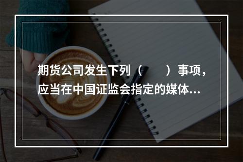 期货公司发生下列（　　）事项，应当在中国证监会指定的媒体上公