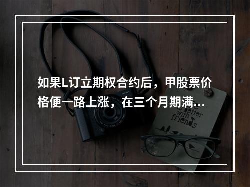 如果L订立期权合约后，甲股票价格便一路上涨，在三个月期满后，