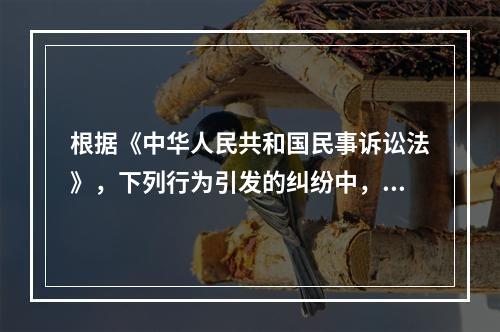 根据《中华人民共和国民事诉讼法》，下列行为引发的纠纷中，权利