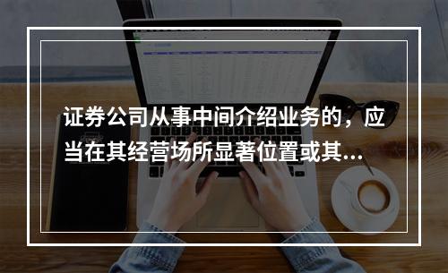 证券公司从事中间介绍业务的，应当在其经营场所显著位置或其网站