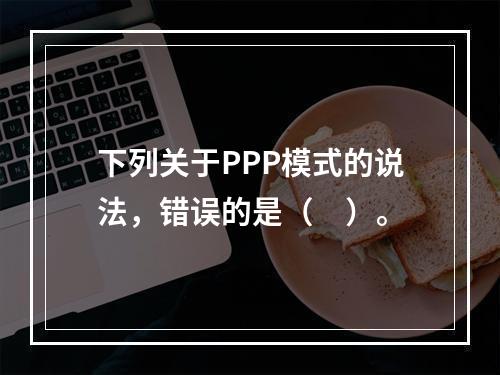 下列关于PPP模式的说法，错误的是（　）。