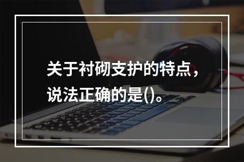 关于衬砌支护的特点，说法正确的是()。