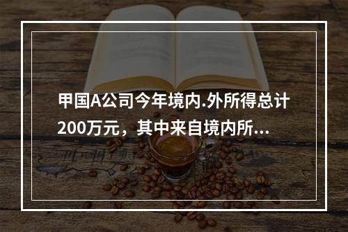 甲国A公司今年境内.外所得总计200万元，其中来自境内所得为