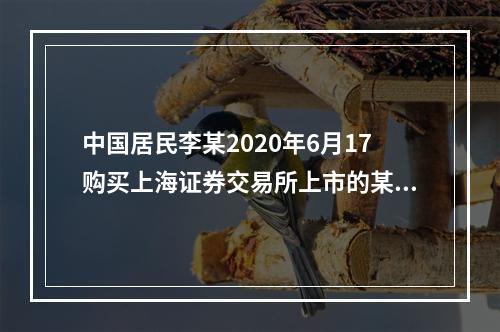 中国居民李某2020年6月17购买上海证券交易所上市的某股票