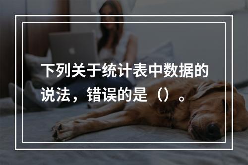 下列关于统计表中数据的说法，错误的是（）。