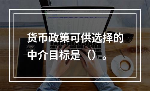 货币政策可供选择的中介目标是（）。