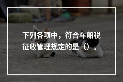 下列各项中，符合车船税征收管理规定的是（）。