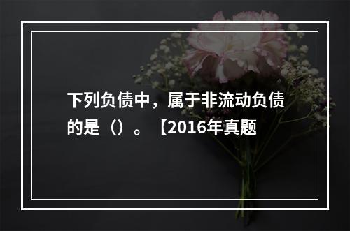 下列负债中，属于非流动负债的是（）。【2016年真题