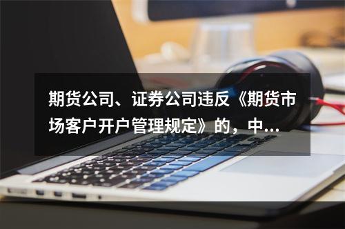 期货公司、证券公司违反《期货市场客户开户管理规定》的，中国证