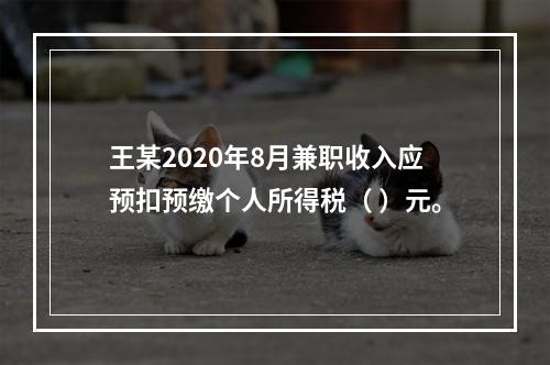 王某2020年8月兼职收入应预扣预缴个人所得税（	）元。