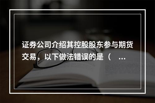 证券公司介绍其控股股东参与期货交易，以下做法错误的是（　　）