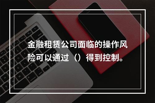 金融租赁公司面临的操作风险可以通过（）得到控制。