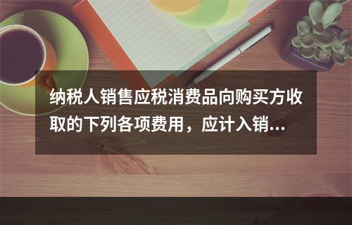 纳税人销售应税消费品向购买方收取的下列各项费用，应计入销售额