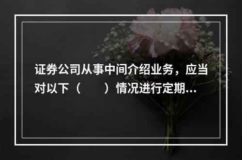 证券公司从事中间介绍业务，应当对以下（　　）情况进行定期检查