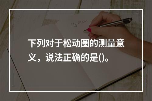 下列对于松动圈的测量意义，说法正确的是()。