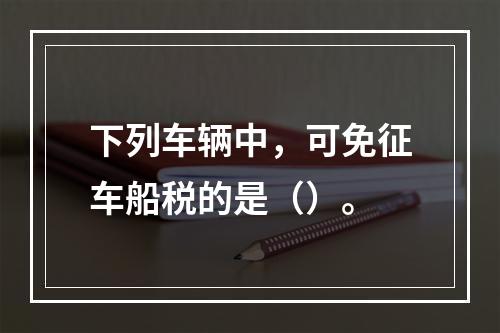 下列车辆中，可免征车船税的是（）。