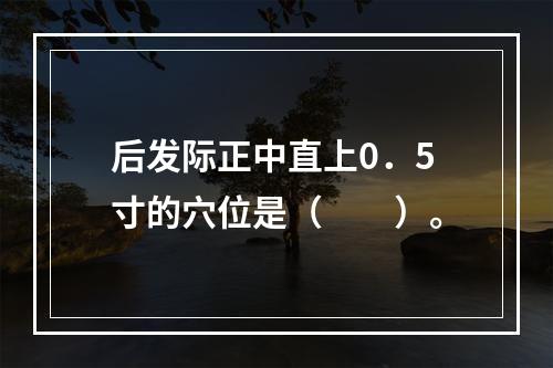 后发际正中直上0．5寸的穴位是（　　）。