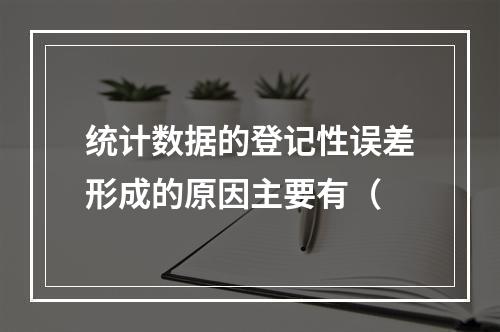 统计数据的登记性误差形成的原因主要有（